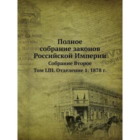 Полное собрание законов Российской Империи. Собрание Второе. Том LIII. Отделение 1. 1878 год
Полное собрание законов Российской Империи. Собрание Второе. Том LIII. Отделение 1. 1878 год
