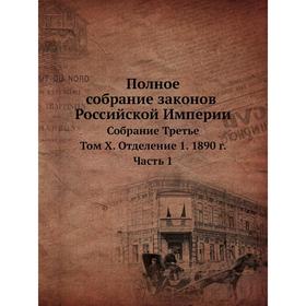 Полное собрание законов Российской Империи. Собрание Третье. Том X. Отделение 1. 1890 год Часть 1
Полное собрание законов Российской Империи. Собрание Третье. Том X. Отделение 1. 1890 год Часть 1