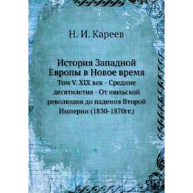 История Западной Европы в Новое время. Том V. XIX век - Средние десятилетия - От июльской революции до падения Второй Империи (1830- 1870годов) Н. И.
История Западной Европы в Новое время. Том V. XIX век - Средние десятилетия - От июльской революции до падения Второй Империи (1830- 1870годов) Н. И.