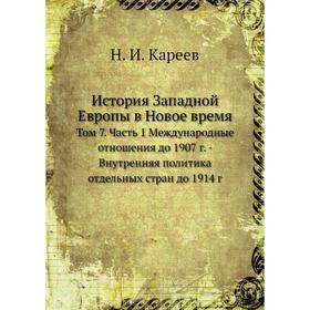 История Западной Европы в Новое время. Том 7 Часть 1 Международные отношения до 1907 год - Внутренняя политика отдельных стран до 1914 год Н. И. Карее
История Западной Европы в Новое время. Том 7 Часть 1 Международные отношения до 1907 год - Внутренняя политика отдельных стран до 1914 год Н. И. Карее