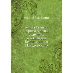 Книга Квинта Курциа о делах содеяных Александра Великаго царя Македонскаго. К. Р. Квинт
Книга Квинта Курциа о делах содеяных Александра Великаго царя Македонскаго. К. Р. Квинт