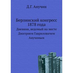 Берлинский конгресс 1878 годаДневник, ведомый на месте Дмитрием Гавриловичем Анучиным. Д. Г. Анучин
Берлинский конгресс 1878 годаДневник, ведомый на месте Дмитрием Гавриловичем Анучиным. Д. Г. Анучин