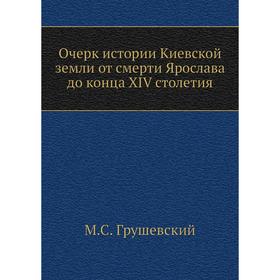 Очерк истории Киевской земли от смерти Ярослава до конца XIV столетия. М. С. Грушевский
Очерк истории Киевской земли от смерти Ярослава до конца XIV столетия. М. С. Грушевский