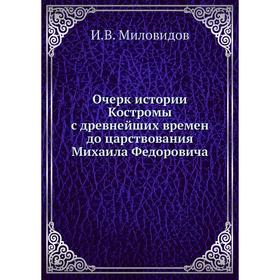 Очерк истории Костромы с древнейших времен до царствования Михаила Федоровича. И. В. Миловидов
Очерк истории Костромы с древнейших времен до царствования Михаила Федоровича. И. В. Миловидов