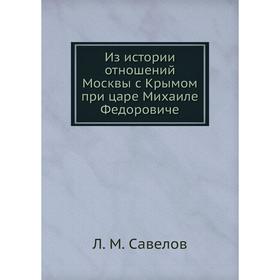 Из истории отношений Москвы с Крымом при царе Михаиле Федоровиче. Л. М. Савелов
Из истории отношений Москвы с Крымом при царе Михаиле Федоровиче. Л. М. Савелов