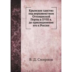 Крымское ханство под верховенством От. Том анской Порты в XVIII в. до присоединения его к России. В. Д. Смирнов
Крымское ханство под верховенством От. Том анской Порты в XVIII в. до присоединения его к России. В. Д. Смирнов