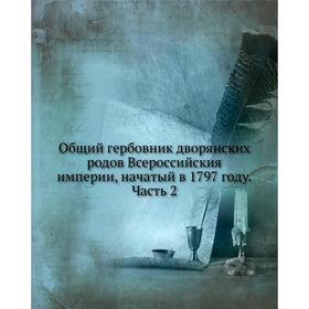 Общий гербовник дворянских родов Всероссийския империи, начатый в 1797 году Часть 2
Общий гербовник дворянских родов Всероссийския империи, начатый в 1797 году Часть 2