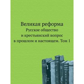 Великая реформаРусское общество и крестьянский вопрос в прошлом и настоящем. Том 1
Великая реформаРусское общество и крестьянский вопрос в прошлом и настоящем. Том 1