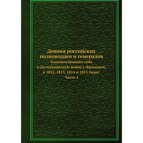 Деяния российских полководцев и генералов. Ознаменовавших себя в достопамятную войну с Францией, в 1812, 1813, 1814 и 18 15 годах Часть 4
Деяния российских полководцев и генералов. Ознаменовавших себя в достопамятную войну с Францией, в 1812, 1813, 1814 и 18 15 годах Часть 4