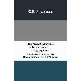 Описание Москвы и Московского государствапо неизданному списку Космографии конца XVII века. Ю. В. Арсеньев
Описание Москвы и Московского государствапо неизданному списку Космографии конца XVII века. Ю. В. Арсеньев