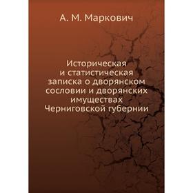 Историческая и статистическая записка о дворянском сословии и дворянских имуществах Черниговской губернии. А. М. Маркович
Историческая и статистическая записка о дворянском сословии и дворянских имуществах Черниговской губернии. А. М. Маркович