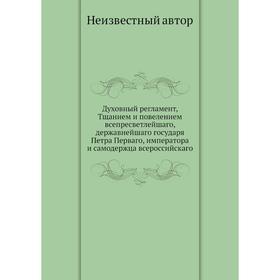 Духовный регламент, Тщанием и повелением всепресветлейшаго, державнейшаго государя Петра Перваго, императора и самодержца всероссийскаго
Духовный регламент, Тщанием и повелением всепресветлейшаго, державнейшаго государя Петра Перваго, императора и самодержца всероссийскаго