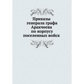 Приказы генерала графа Аракчеева по корпусу поселенных войск 1820 года. А. А. Аракчеев
Приказы генерала графа Аракчеева по корпусу поселенных войск 1820 года. А. А. Аракчеев