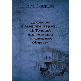Духоборы в Америке и граф Л. Н. Толстой. Издание журнала Миссионерское Обозрение. В. М. Скворцов
Духоборы в Америке и граф Л. Н. Толстой. Издание журнала Миссионерское Обозрение. В. М. Скворцов