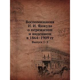 Воспоминания И. И. Янжула о пережитом и виденном в 1864– 1909 годов Выпуск 1–2. Коллектив авторов
Воспоминания И. И. Янжула о пережитом и виденном в 1864– 1909 годов Выпуск 1–2. Коллектив авторов