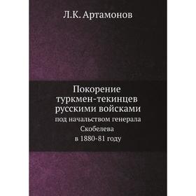 Покорение туркмен-текинцев русскими войсками под начальством генерала Скобелева в 1880-81 году. Л. К. Артамонов
Покорение туркмен-текинцев русскими войсками под начальством генерала Скобелева в 1880-81 году. Л. К. Артамонов