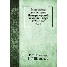 Материалы для истории Императорской академии наук 1725– 1743. Том 6 Год Ф. Миллер, И. Г. Штриттер
Материалы для истории Императорской академии наук 1725– 1743. Том 6 Год Ф. Миллер, И. Г. Штриттер