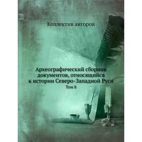 Археографический сборник документов, относящийся к истории Северо-Западной Руси. Том 8. Коллектив авторов
Археографический сборник документов, относящийся к истории Северо-Западной Руси. Том 8. Коллектив авторов