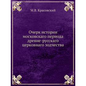 Очерк истории московскаго периода древне-русскаго церковнаго зодчества. М. В. Красовский
Очерк истории московскаго периода древне-русскаго церковнаго зодчества. М. В. Красовский