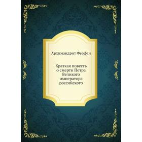 Краткая повесть о смерти Петра Великого императора российского. Архимандрит Феофан
Краткая повесть о смерти Петра Великого императора российского. Архимандрит Феофан