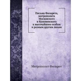 Письма Филарета, митрополита Московского и Коломенского к высочайшим особам и разным другим лицам. Митрополит Филарет
Письма Филарета, митрополита Московского и Коломенского к высочайшим особам и разным другим лицам. Митрополит Филарет