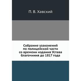 Собрание узаконений по полицейской . Части со времени издания Устава благочиния до 1817 года. П. В. Хавский
Собрание узаконений по полицейской . Части со времени издания Устава благочиния до 1817 года. П. В. Хавский