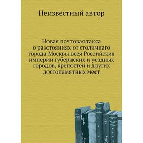 Новая почтовая такса о разстояниях от столичнаго города Москвы всея Российския империи губернских и уездных городов, крепостей и других достопамятных
Новая почтовая такса о разстояниях от столичнаго города Москвы всея Российския империи губернских и уездных городов, крепостей и других достопамятных
