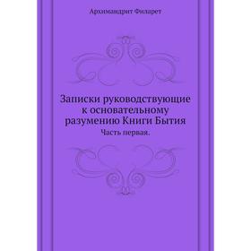 Записки руководствующие к основательному разумению Книги Бытия Часть первая. Архимандрит Филарет
Записки руководствующие к основательному разумению Книги Бытия Часть первая. Архимандрит Филарет