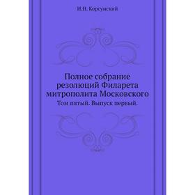 Полное собрание резолюций Филарета митрополита Московского. Том пятый. Выпуск первый. И. Н. Корсунский
Полное собрание резолюций Филарета митрополита Московского. Том пятый. Выпуск первый. И. Н. Корсунский
