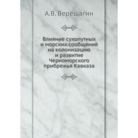 Влияние сухопутных и морских сообщений на колонизацию и развитие Черноморского прибрежья Кавказа. А. В. Верещагин
Влияние сухопутных и морских сообщений на колонизацию и развитие Черноморского прибрежья Кавказа. А. В. Верещагин