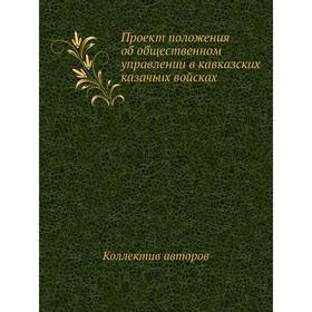 Проект положения об общественном управлении в кавказских казачьих войсках. Коллектив авторов
Проект положения об общественном управлении в кавказских казачьих войсках. Коллектив авторов