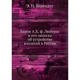 Барон А. Х. ф. Люберас и его записка об устройстве коллегий в России. Э. Н. Берендтс
Барон А. Х. ф. Люберас и его записка об устройстве коллегий в России. Э. Н. Берендтс