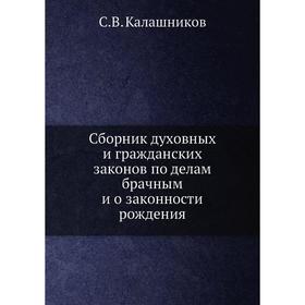 Сборник духовных и гражданских законов по делам брачным и о законности рождения. С. В. Калашников
Сборник духовных и гражданских законов по делам брачным и о законности рождения. С. В. Калашников