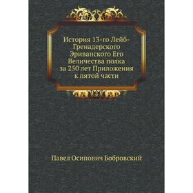 История 13-го Лейб-Гренадерского Эриванского Его Величества полка за 250 лет. Приложения к пятой . Части. П. О. Бобровский
История 13-го Лейб-Гренадерского Эриванского Его Величества полка за 250 лет. Приложения к пятой . Части. П. О. Бобровский