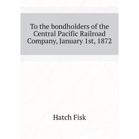 Книга To the bondholders of the Central Pacific Railroad Company, January 1st, 1872. Hatch Fisk
Книга To the bondholders of the Central Pacific Railroad Company, January 1st, 1872. Hatch Fisk
