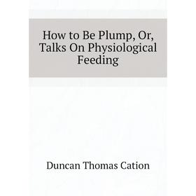 Книга How to Be Plump, Or, Talks On Physiological Feeding. Duncan Thomas Cation
Книга How to Be Plump, Or, Talks On Physiological Feeding. Duncan Thomas Cation