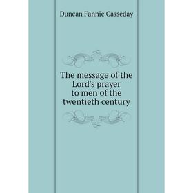 Книга The message of the Lord's prayer to men of the twentieth century. Duncan Fannie Casseday
Книга The message of the Lord's prayer to men of the twentieth century. Duncan Fannie Casseday