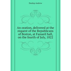 Книга An oration, delivered at the request of the Republicans of Boston, at Fanueil hall, on the fourth of July, 1822. Dunlap andrew
Книга An oration, delivered at the request of the Republicans of Boston, at Fanueil hall, on the fourth of July, 1822. Dunlap andrew