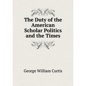 Книга The Duty of the American Scholar Politics and the Times. George William Curtis
Книга The Duty of the American Scholar Politics and the Times. George William Curtis