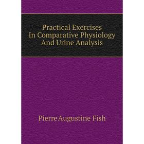 Книга Practical Exercises In Comparative Physiology and Urine Analysis. Pierre Augustine Fish
Книга Practical Exercises In Comparative Physiology and Urine Analysis. Pierre Augustine Fish