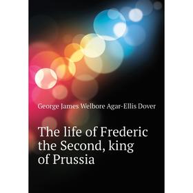 Книга The life of Frederic the Second, king of Prussia. George James Welbore Agar-Ellis Dover
Книга The life of Frederic the Second, king of Prussia. George James Welbore Agar-Ellis Dover