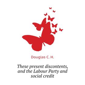 Книга These present discontents, and the Labour Party and social credit. Douglas C. H.
Книга These present discontents, and the Labour Party and social credit. Douglas C. H.