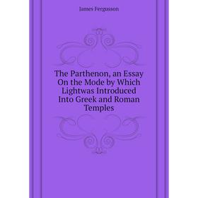 Книга The Parthenon, an Essay On the Mode by Which Lightwas Introduced Into Greek and Roman Temples. Fergusson James
Книга The Parthenon, an Essay On the Mode by Which Lightwas Introduced Into Greek and Roman Temples. Fergusson James