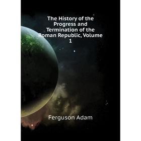 Книга The History of the Progress and Termination of the Roman Republic, Volume 1. Ferguson Adam
Книга The History of the Progress and Termination of the Roman Republic, Volume 1. Ferguson Adam