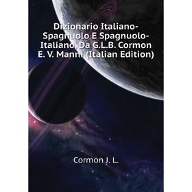 Книга Dizionario Italiano-Spagnuolo E Spagnuolo-Italiano, Da G. L. B. Cormon E. V. Manni (Italian Edition). Cormon J. L.
Книга Dizionario Italiano-Spagnuolo E Spagnuolo-Italiano, Da G. L. B. Cormon E. V. Manni (Italian Edition). Cormon J. L.