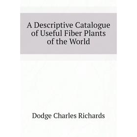 Книга A Descriptive Catalogue of Useful Fiber Plants of the World. Dodge Charles Richards
Книга A Descriptive Catalogue of Useful Fiber Plants of the World. Dodge Charles Richards