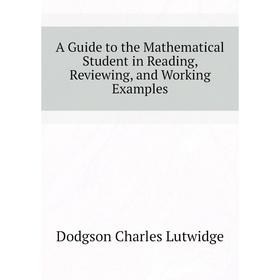 Книга A guide to the Mathematical Student in Reading, Reviewing, and Working Examples. Dodgson Charles Lutwidge
Книга A guide to the Mathematical Student in Reading, Reviewing, and Working Examples. Dodgson Charles Lutwidge