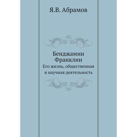 Бенджамин Франклин. Его жизнь, общественная и научная деятельность. Я. В. Абрамов
Бенджамин Франклин. Его жизнь, общественная и научная деятельность. Я. В. Абрамов