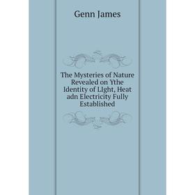 Книга The Mysteries of Nature Revealed on Ythe Identity of LIght, Heat adn Electricity Fully Established. Genn James
Книга The Mysteries of Nature Revealed on Ythe Identity of LIght, Heat adn Electricity Fully Established. Genn James