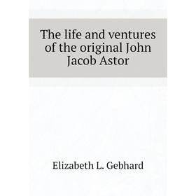 Книга The life and ventures of the original John Jacob Astor. Elizabeth L. Gebhard
Книга The life and ventures of the original John Jacob Astor. Elizabeth L. Gebhard